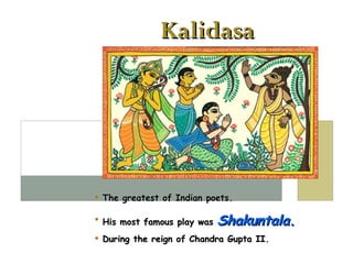 Kalidasa The greatest of Indian poets. His most famous play was  Shakuntala . During the reign of Chandra Gupta II.  