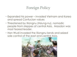 Foreign Policy Expanded his power – invaded Vietnam and Korea and spread Confucian values Threatened by Xiongnu (Hsiung-nu), nomadic people from steppes of central Asia.  Maodon was most feared leader. Han Wudi invaded the Xiongnu lands and seized sole control of the east and central Asia. 