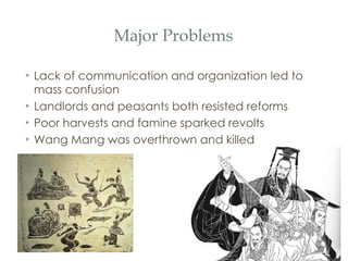 Major Problems Lack of communication and organization led to mass confusion Landlords and peasants both resisted reforms Poor harvests and famine sparked revolts Wang Mang was overthrown and killed 
