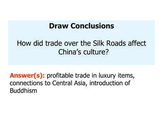 Draw Conclusions How did trade over the Silk Roads affect China ’s culture? Answer(s):  profitable trade in luxury items, connections to Central Asia, introduction of Buddhism 