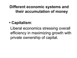 Different economic systems and
    their accumulation of money

• Capitalism:
 Liberal economics stressing overall
 efficiency in maximizing growth with
 private ownership of capital.
 