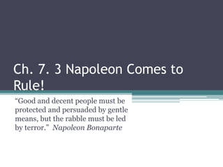 Ch. 7. 3 Napoleon Comes to
Rule!
“Good and decent people must be
protected and persuaded by gentle
means, but the rabble must be led
by terror.” Napoleon Bonaparte
 