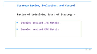 Ch 8 -33
Strategy Review, Evaluation, and Control
 Develop revised IFE Matrix
 Develop revised EFE Matrix
Review of Underlying Bases of Strategy –
 