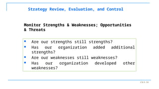 Ch 8 -34
Strategy Review, Evaluation, and Control
 Are our strengths still strengths?
 Has our organization added additional
strengths?
 Are our weaknesses still weaknesses?
 Has our organization developed other
weaknesses?
Monitor Strengths & Weaknesses; Opportunities
& Threats
 