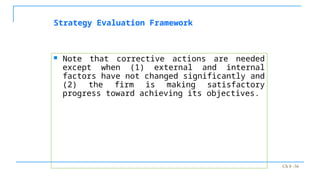 Ch 8 -36
Strategy Evaluation Framework
 Note that corrective actions are needed
except when (1) external and internal
factors have not changed significantly and
(2) the firm is making satisfactory
progress toward achieving its objectives.
 