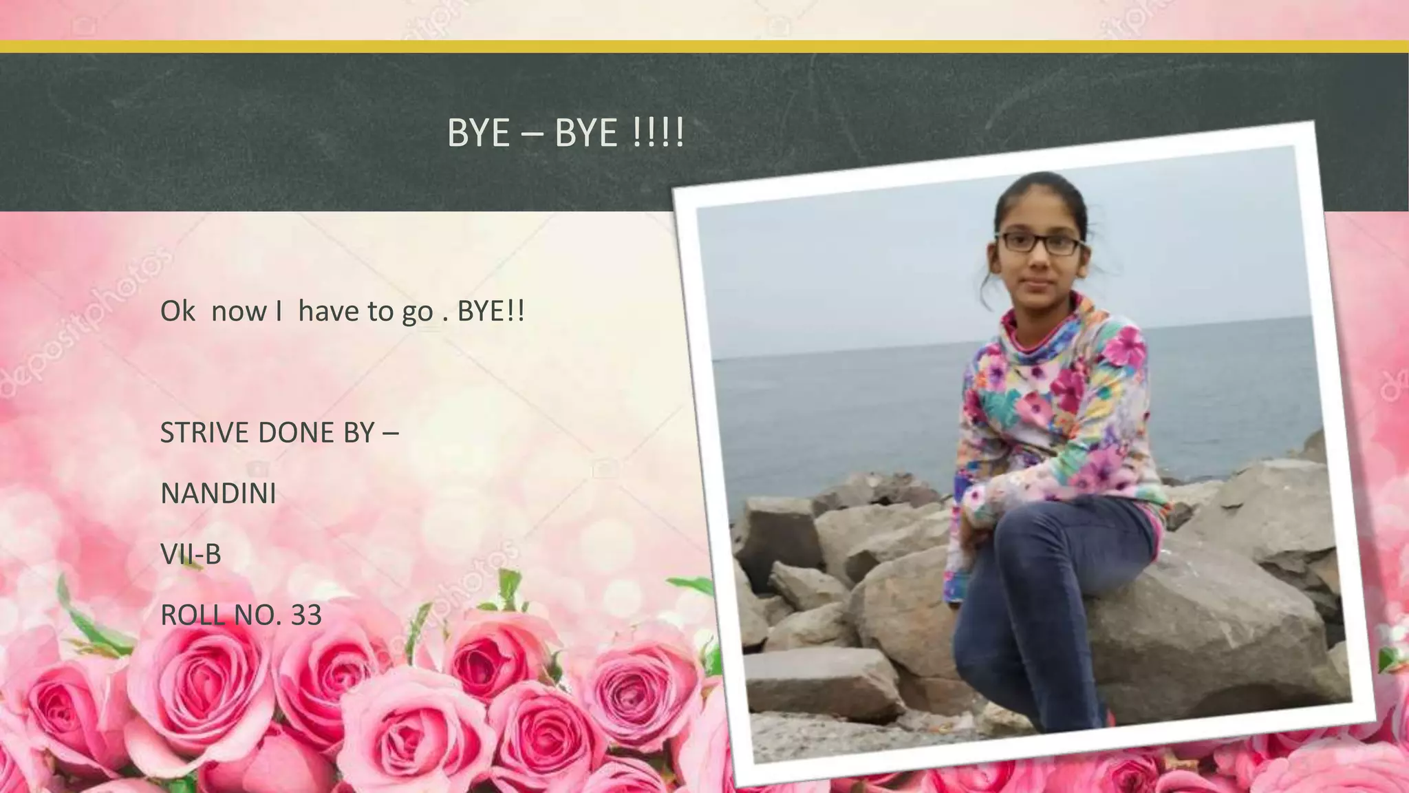 BYE – BYE !!!!
Ok now I have to go . BYE!!
STRIVE DONE BY –
NANDINI
VII-B
ROLL NO. 33
 