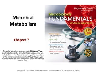 Microbial
           Metabolism

                 Chapter 7

 To run the animations you must be in Slideshow View.
Use the buttons on the animation to play, pause, and turn
audio/text on or off. Please note: once you have used any
 of the animation functions (such as Play or Pause), you
must first click in the white background before you advance
                         the next slide.




                     Copyright © The McGraw-Hill Companies, Inc. Permission required for reproduction or display.
 
