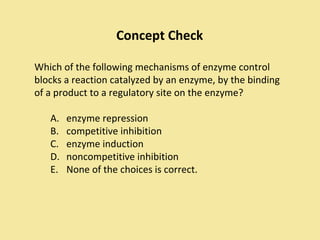 Concept Check

Which of the following mechanisms of enzyme control
blocks a reaction catalyzed by an enzyme, by the binding
of a product to a regulatory site on the enzyme?

   A.   enzyme repression
   B.   competitive inhibition
   C.   enzyme induction
   D.   noncompetitive inhibition
   E.   None of the choices is correct.
 