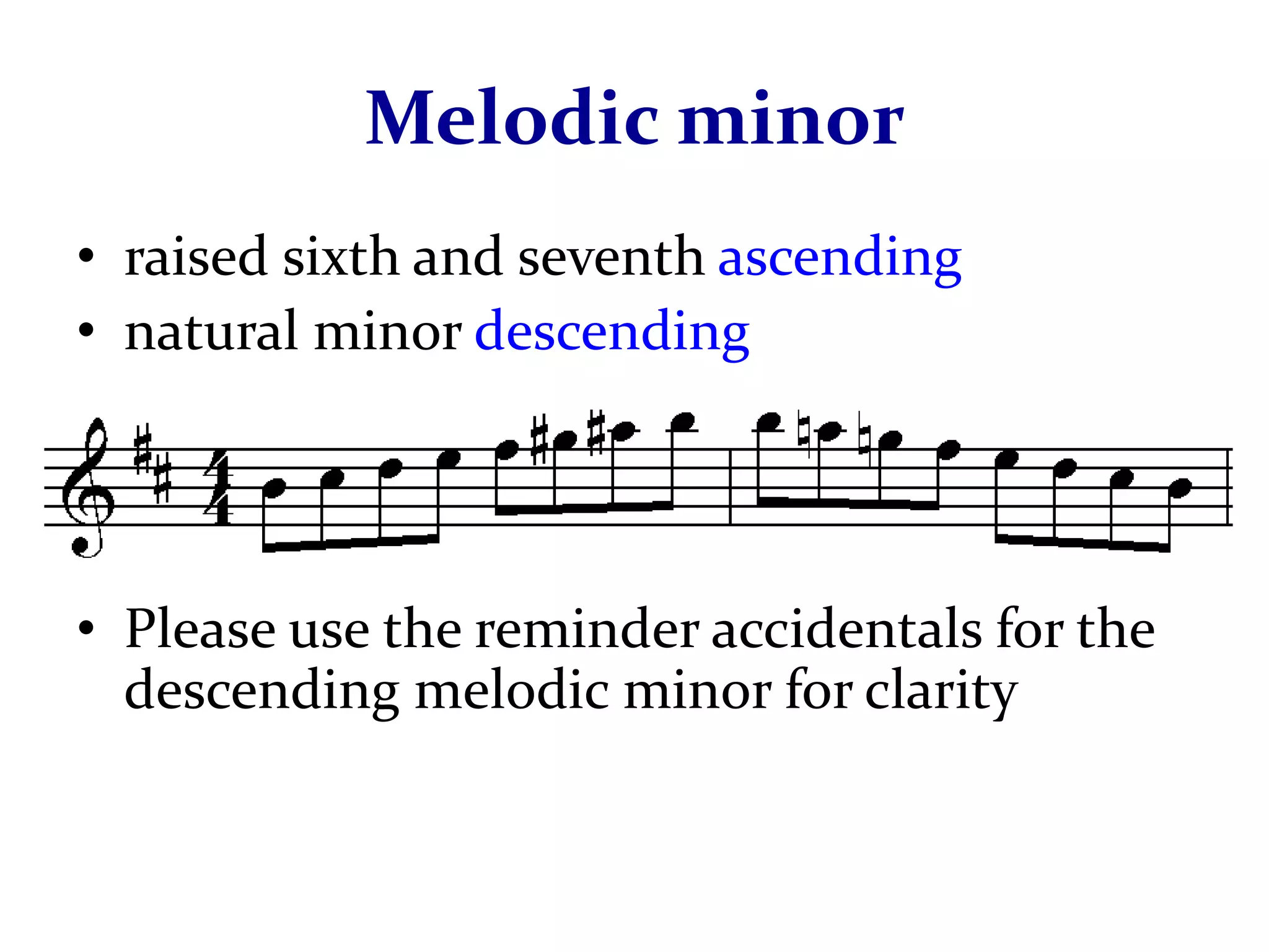Melodic minor
• raised sixth and seventh ascending
• natural minor descending




• Please use the reminder accidentals for the
  descending melodic minor for clarity
 