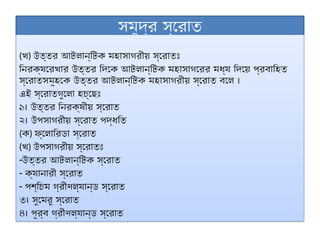 সমুদ্র স্রোত
(খ) উত্তর আটলান্টিক মহাসাগরীয় স্রোতঃ
নিরক্ষরেখার উত্তর দিকে আটলান্টিক মহাসাগরের মধ্য দিয়ে প্রবাহিত
স্রোতসমূহকে উত্তর আটলান্টিক মহাসাগরীয় স্রোত বলে ।
এই স্রোতগুলো হচ্ছেঃ
১। উত্তর নিরক্ষীয় স্রোত
২। উপসাগরীয় স্রোত পদ্ধতি
(ক) ফ্লোরিডা স্রোত
(খ) উপসাগরীয় স্রোতঃ
-উত্তর আটলান্টিক স্রোত
- ক্যানারী স্রোত
- পশ্চিম গ্রীণল্যান্ড স্রোত
৩। সুমেরু স্রোত
৪। পূর্ব গ্রীণল্যান্ড স্রোত
 
