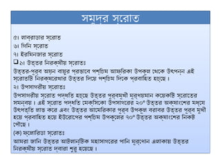 সমুদ্র স্রোত
৫। লাব্রাডার স্রোত
৬। গিনি স্রোত
৭। ইরমিনজার স্রোত
 ১। উত্তর নিরক্ষীয় স্রোতঃ
উত্তর-পূর্ব অয়ন বায়ুর প্রভাবে পশ্চিম আফ্রিকা উপকূল থেকে উ পন্ন এই
ৎ
স্রোতটি নিরক্ষরেখার উত্তর দিয়ে পশ্চিম দিকে প্রবাহিত হচ্ছে ।
২। উপসাগরীয় স্রোতঃ
উপসাগরীয় স্রোত পদ্ধতি হচ্ছে উত্তর পূর্বমূখী ঘূর্ণয়মান কয়েকটি স্রোতের
সমন্বয় । এই স্রোত পদ্ধতি মেক্সিকো উপসাগরের ২০° উত্তর অক্ষাংশের মধ্যে
উ পত্তি লাভ করে এবং উত্তর আমেরিকার পূর্ব উপকূল বরাবর উত্তর পূর্ব মুখী
ৎ
হয়ে প্রবাহিত হয়ে ইউরোপের পশ্চিম উপকূলের ৭০° উত্তর অক্ষাংশের নিকট
পৌছে ।
(ক) ফ্লোরিডা স্রোতঃ
আমরা জানি উত্তর আটলান্টিক মহাসাগরের পানি ঘূর্ণোন এলাকায় উত্তর
নিরক্ষীয় স্রোত দ্বারা শুরু হয়েছে ।
 