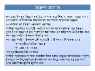 সমুদ্র স্রোত
জাপানের উপকূল দিয়ে প্রবাহিত অংশকে কুরোশিও বা জাপান স্রত বলে ।
এই স্রোত আটলান্টিক মহাসাগরের ফ্লোরিডা স্রোতের অনুরূপ ।
৩। পশ্চিমা বা উত্তর প্রশান্ত প্রবাহঃ
বর্ধিত কুরোশিও স্রোতটি পশ্চিমা বায়ু দ্বারা প্রভাবিত হয়ে উত্তর
পূর্ব দিকে অগ্রসর হয়ে প্রশান্ত মহাসাগর এর মধ্যভাগ অতিক্রম করে
কানাডার পশ্চিম উপকূলে উপনীত হয় ।
কানাডার পশ্চিম উপকূলে এই স্রোতটি ২ টি শাখায় বিভিক্ত হয় ।
(ক) ক্যালিফোর্নিয়া স্রোত
(খ) আলাস্কা স্রোত
(ক) ক্যালিফোর্নিয়া স্রোতঃ
পশ্চিমা প্রবাহের যে শাখা দক্ষিণ দিকে বেকে উত্তর আমেরিকার পশ্চিম
উপকূলে ক্যালিফোর্নিয়া উপদ্বীপের পাশ দিয়ে প্রবাহিত হওয়ার সময়
একে ক্যালিফোর্নিয়া স্রোত বলে ।
 