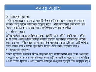 সমুদ্র স্রোত
(খ) আলাস্কা স্রোতঃ
পশ্চিমা প্রবাহের অন্য যে শাখাটি উত্তর দিকে বেকে আলাস্কা সাগরে
প্রবেশ করে তাকে আলাস্কা স্রোত বলে । এটি আলাস্কা উপকূলের পাশ
দিয়ে প্রবাহিত হয়ে অ্যালুশিয়ান দ্বীপপুঞ্জ পর্যন্ত পৌছে ।
৪। বেরিং স্রোতঃ
এশিয় াও উত্ত র আমেরিক া
র মধ্যে অবস্থি ত স ং
ক ী
র্ণ বেরি ংপ্র ণ া
ল ী
র
মধ্য দিয়ে একটি শীতল সুমেরু স্রোত উত্তর প্রশান্ত মহাসাগরে প্রবেশ
করে এব ংস্থ া
ন ী
য় ব া
য়ুর প্র ব া
হের দিক অনুসরণ করে এই স্র ো
তটি পশ্চি ম
দিকে বেকে যায় । বেরিং প্রণালীর নিকট একে বেরিং স্রোত বলে ।
৫। কামচটকা স্রোতঃ
বেরিং স্রোতটি দক্ষিণ দিকে অগ্রসর হয়ে কামচটকার পাশ দিয়ে ওখটস্ক
সাগরে প্রবেশ করে । কামচটকার কাছে এটী কামচটকা স্রোত নামে পরিচিত
। এটি শীতল স্রোত । এর প্রভাবে উপকূল অঞ্চলে প্রচুর শীত অনুভূত হয় ।
 