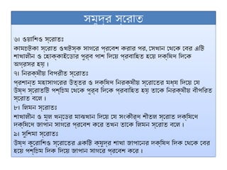 সমুদ্র স্রোত
৬। ওয়াশিও স্রোতঃ
কামচটকা স্রোত ওখটস্ক সাগরে প্রবেশ করার পর, সেখান থেকে বের এটি
শাখালীন ও হোক্কাইডোর পুর্ব পাশ দিয়ে প্রবাহিত হয়ে দক্ষিণ দিকে
অগ্রসর হয় ।
৭। নিরক্ষীয় বিপরীত স্রোতঃ
প্রশান্ত মহাসাগরের উত্তর ও দক্ষিণ নিরক্ষীয় স্রোতের মধ্য দিয়ে যে
উষ্ণ স্রোতটি পশ্চিম থেকে পূর্ব দিকে প্রবাহিত হয় তাকে নিরক্ষীয় বীপরিত
স্রোত বলে ।
৮। লিমন স্রোতঃ
শাখালীন ও মূল খন্ডের মাঝখান দিয়ে যে সংকীর্ণ শীতল স্রোত দক্ষিণে
দক্ষিণে জাপান সাগরে প্রবেশ করে তখন তাকে লিমন স্রোত বলে ।
৯। সুশিমা স্রোতঃ
উষ্ণ কুরোশিও স্রোতের একটি ক্ষুদ্র শাখা জাপানের দক্ষিণ দিক থেকে বের
হয়ে পশ্চিম দিক দিয়ে জাপান সাগরে প্রবেশ করে ।
 