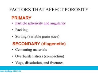 FACTORS THAT AFFECT POROSITY
• Particle sphericity and angularity
• Packing
• Sorting (variable grain sizes)
• Cementing materials
• Overburden stress (compaction)
• Vugs, dissolution, and fractures
PRIMARY
SECONDARY (diagenetic)
 