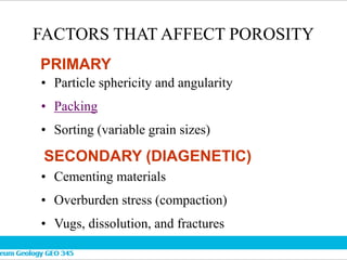 FACTORS THAT AFFECT POROSITY
• Particle sphericity and angularity
• Packing
• Sorting (variable grain sizes)
• Cementing materials
• Overburden stress (compaction)
• Vugs, dissolution, and fractures
PRIMARY
SECONDARY (DIAGENETIC)
 