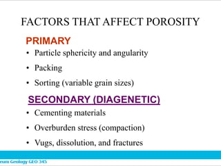 FACTORS THAT AFFECT POROSITY
• Particle sphericity and angularity
• Packing
• Sorting (variable grain sizes)
• Cementing materials
• Overburden stress (compaction)
• Vugs, dissolution, and fractures
PRIMARY
SECONDARY (DIAGENETIC)
 