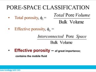 PORE-SPACE CLASSIFICATION
• Total porosity, t =
• Effective porosity, e =
Volume
Bulk
PoreVolume
Total
Volume
Bulk
Pore Space
cted
Interconne
• Effective porosity – of great importance;
contains the mobile fluid
 