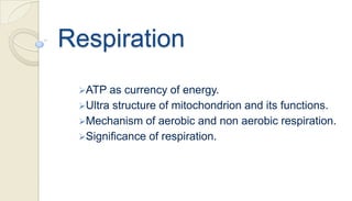 Respiration
 ATP  as currency of energy.
 Ultra structure of mitochondrion and its functions.
 Mechanism of aerobic and non aerobic respiration.
 Significance of respiration.
 