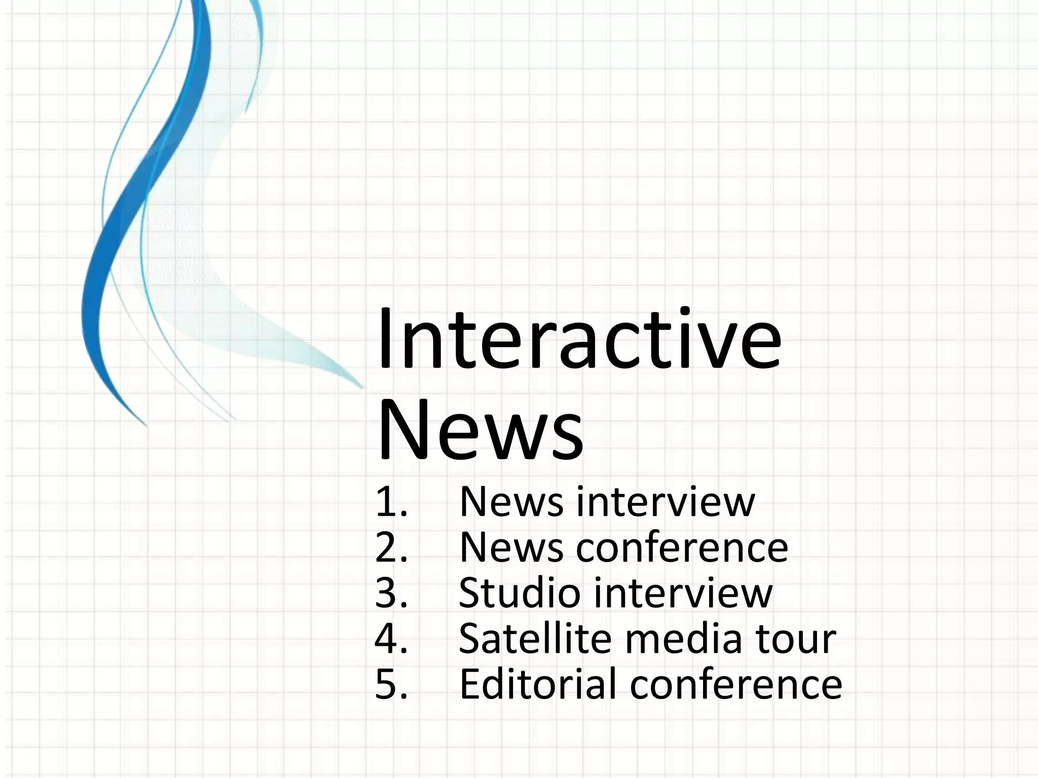 Interactive
News
1.   News interview
2.   News conference
3.   Studio interview
4.   Satellite media tour
5.   Editorial conference
 