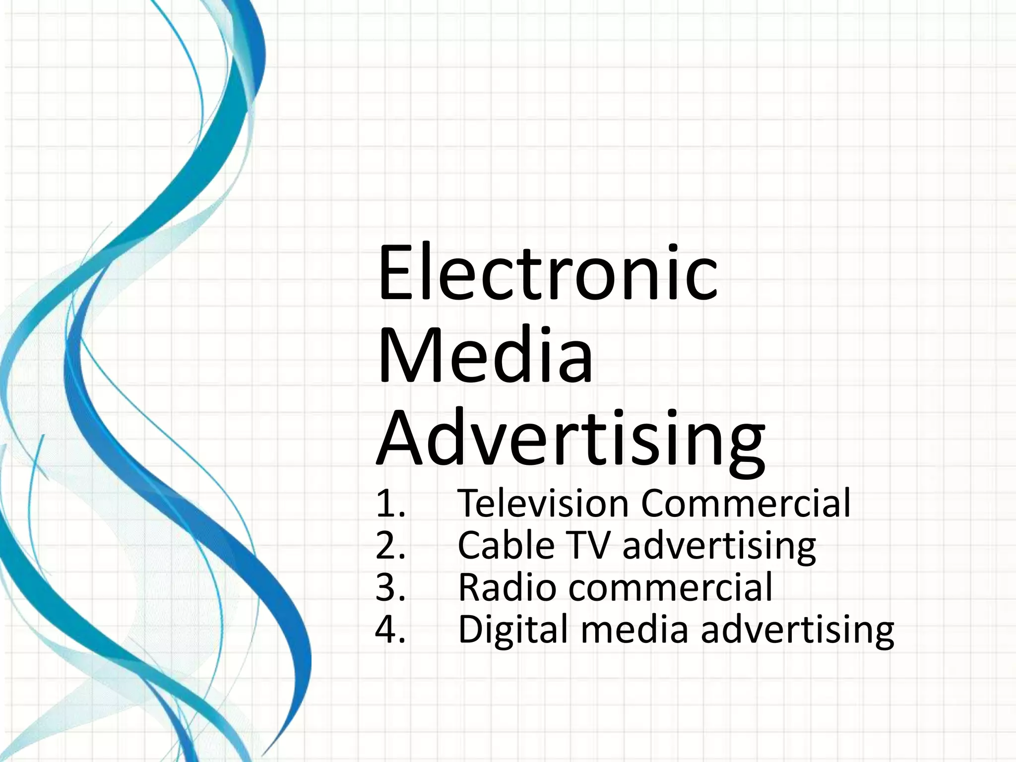 Electronic
Media
Advertising
1.   Television Commercial
2.   Cable TV advertising
3.   Radio commercial
4.   Digital media advertising
 