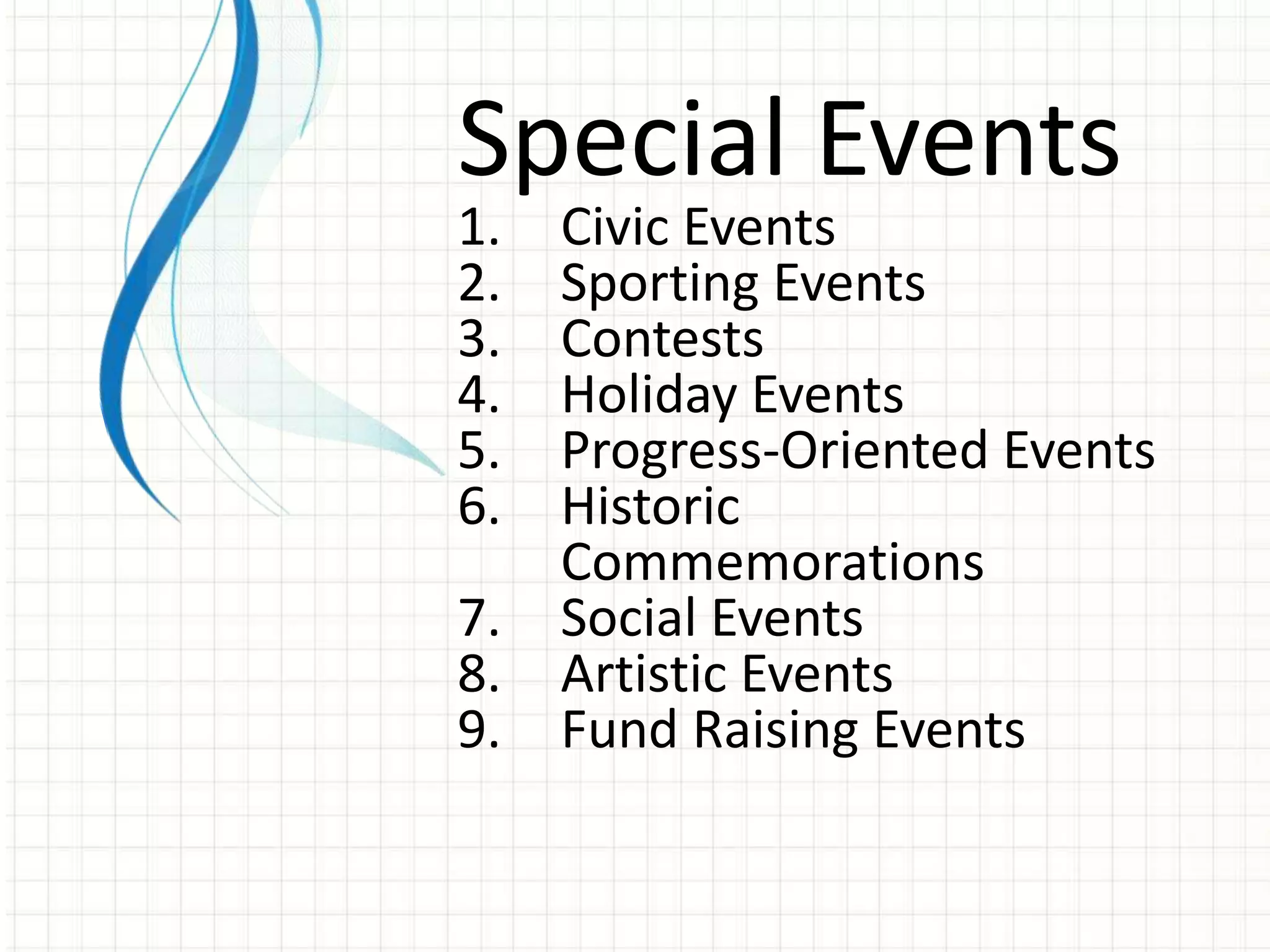 Special Events
1.   Civic Events
2.   Sporting Events
3.   Contests
4.   Holiday Events
5.   Progress-Oriented Events
6.   Historic
     Commemorations
7.   Social Events
8.   Artistic Events
9.   Fund Raising Events
 