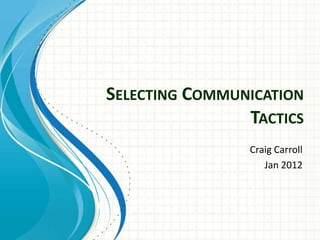 SELECTING COMMUNICATION
                TACTICS
                Craig Carroll
                   Jan 2012
 