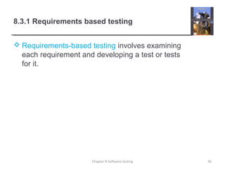 8.3.1 Requirements based testing
 Requirements-based testing involves examining
each requirement and developing a test or tests
for it.
56Chapter 8 Software testing
 