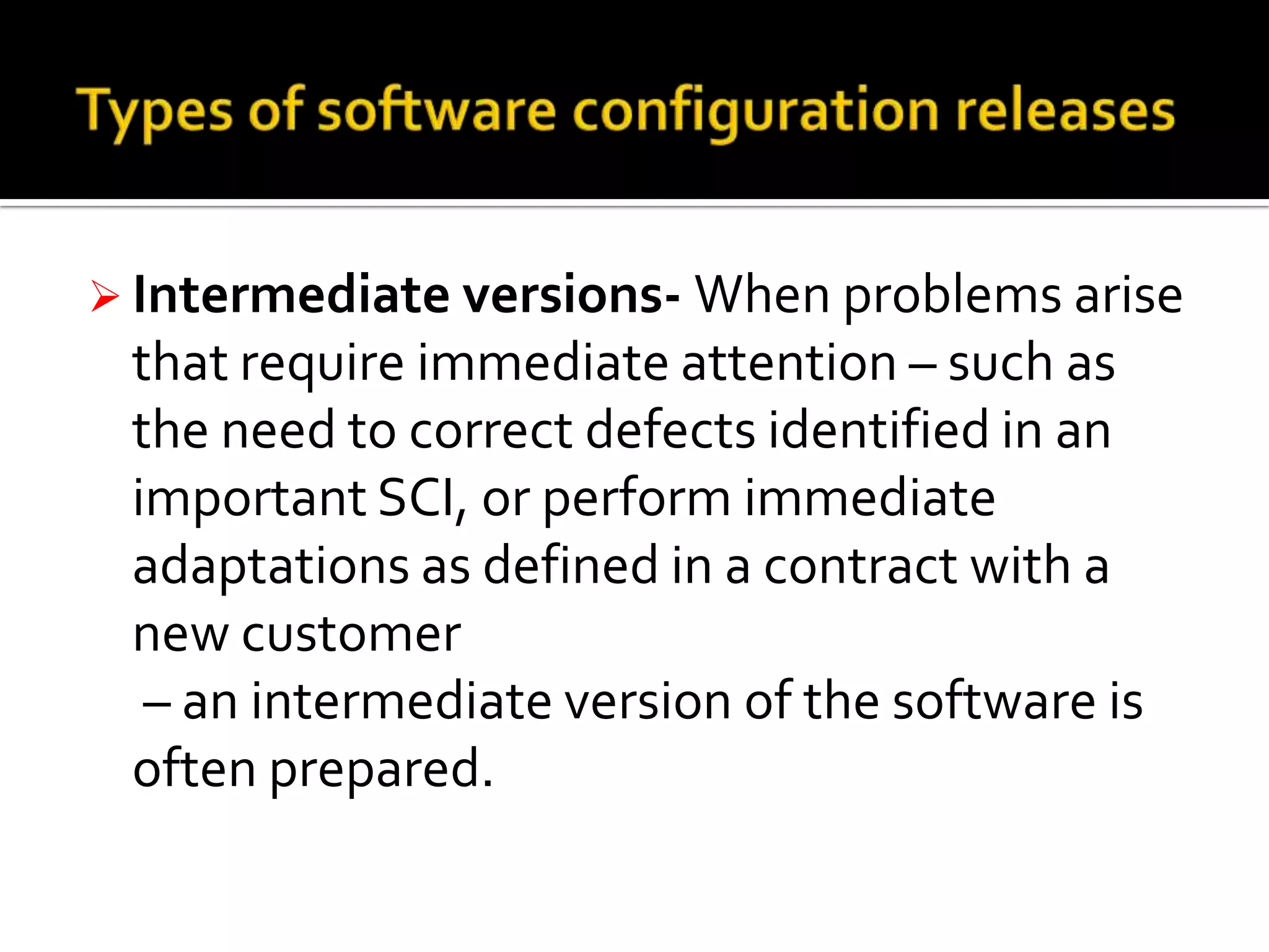  Intermediate versions- When problems arise

that require immediate attention – such as
the need to correct defects identified in an
important SCI, or perform immediate
adaptations as defined in a contract with a
new customer
– an intermediate version of the software is
often prepared.

 