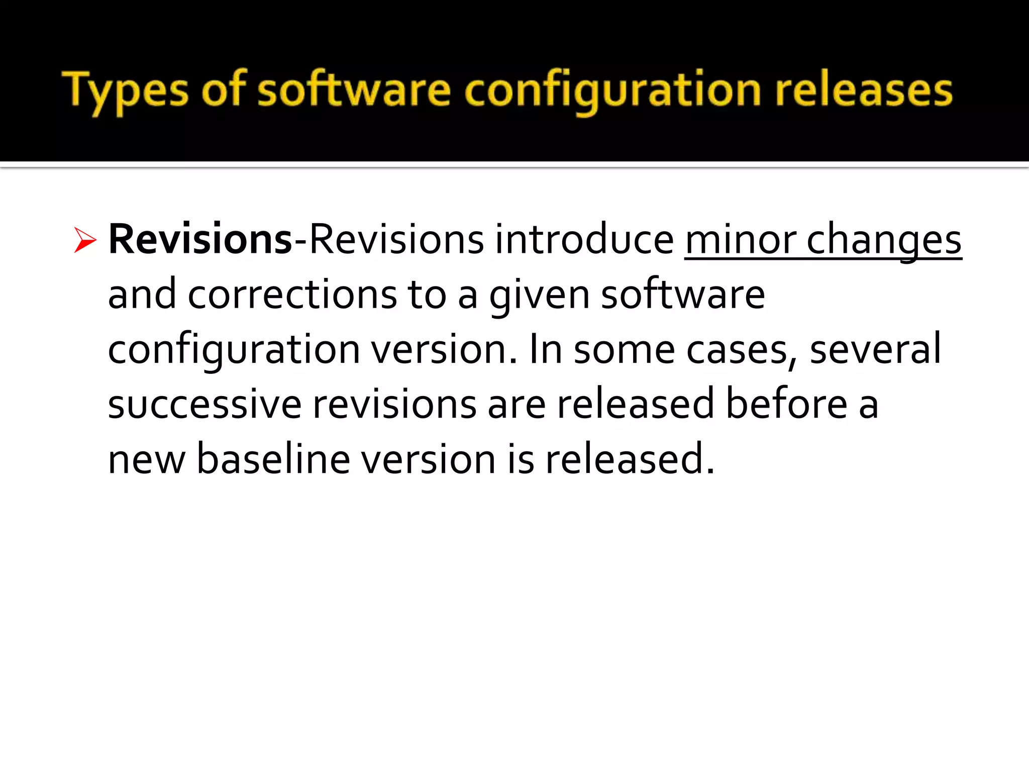  Revisions-Revisions introduce minor changes

and corrections to a given software
configuration version. In some cases, several
successive revisions are released before a
new baseline version is released.

 