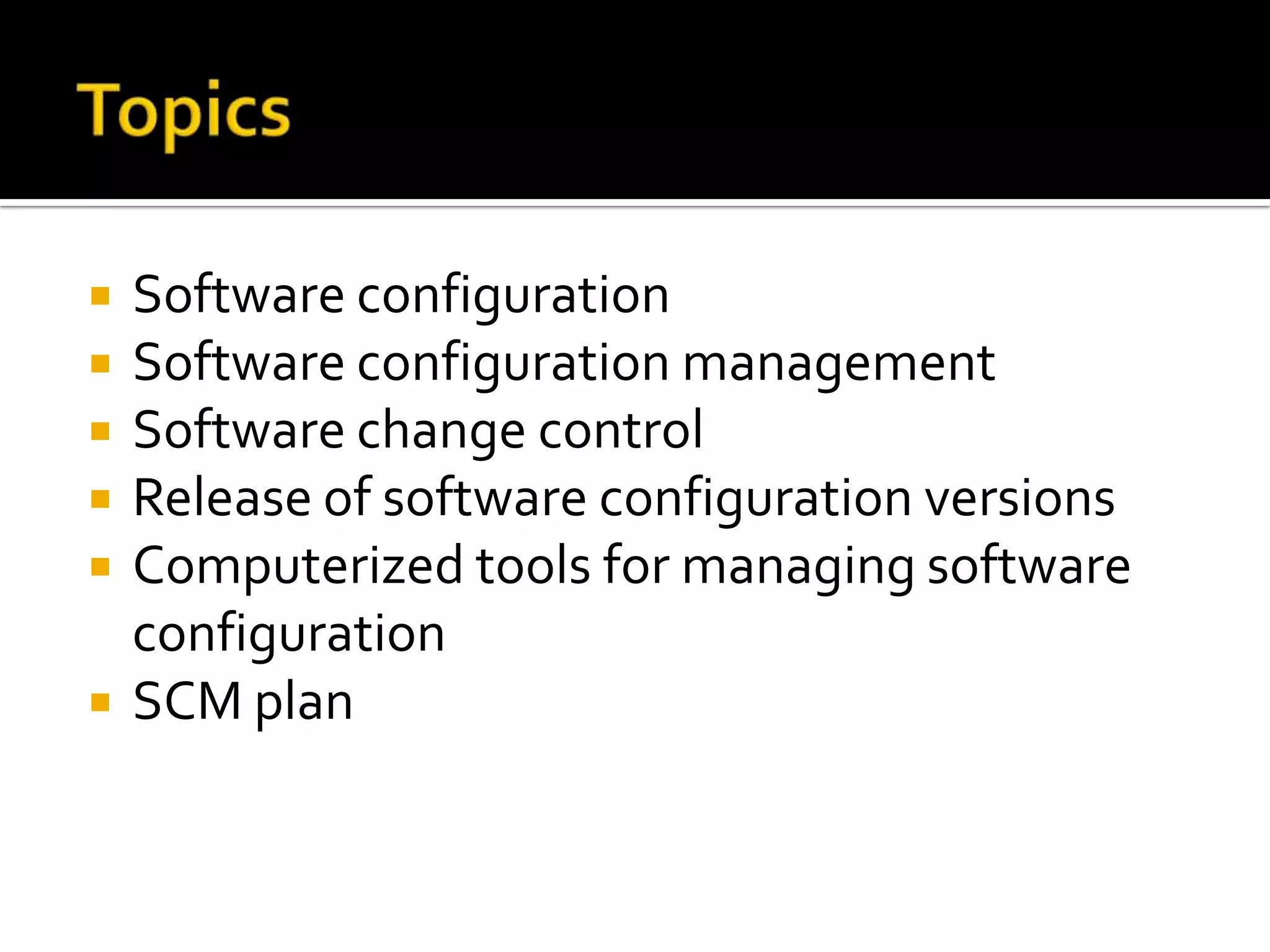 






Software configuration
Software configuration management
Software change control
Release of software configuration versions
Computerized tools for managing software
configuration
SCM plan

 