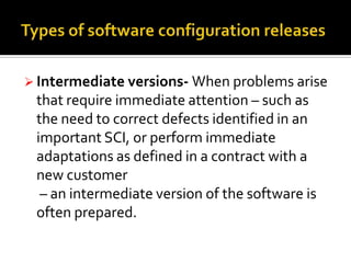  Intermediate versions- When problems arise

that require immediate attention – such as
the need to correct defects identified in an
important SCI, or perform immediate
adaptations as defined in a contract with a
new customer
– an intermediate version of the software is
often prepared.

 