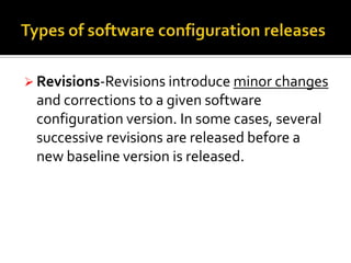  Revisions-Revisions introduce minor changes

and corrections to a given software
configuration version. In some cases, several
successive revisions are released before a
new baseline version is released.

 