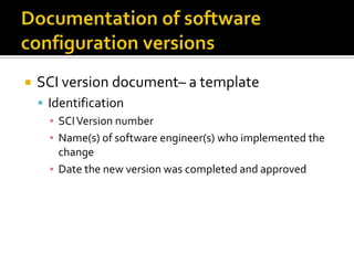 

SCI version document– a template
 Identification
▪ SCI Version number
▪ Name(s) of software engineer(s) who implemented the
change
▪ Date the new version was completed and approved

 