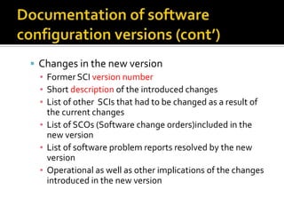  Changes in the new version
▪ Former SCI version number
▪ Short description of the introduced changes
▪ List of other SCIs that had to be changed as a result of
the current changes
▪ List of SCOs (Software change orders)included in the
new version
▪ List of software problem reports resolved by the new
version
▪ Operational as well as other implications of the changes
introduced in the new version

 