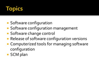 






Software configuration
Software configuration management
Software change control
Release of software configuration versions
Computerized tools for managing software
configuration
SCM plan

 