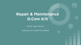 Repair & Maintenance
D.Com II/II
Unit 8 : Input Devices
Lecture by: Er. Ashish K.C (Khatri)
 