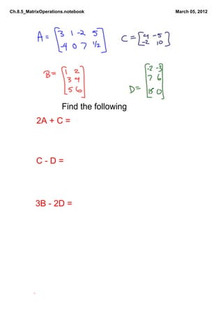 Ch.8.5_MatrixOperations.notebook           March 05, 2012




                      Find the following
           2A + C = 



           C ­ D = 



           3B ­ 2D = 
 
