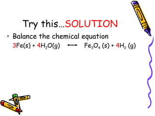 Try this… SOLUTION Balance the chemical equation 3 Fe(s) +  4 H 2 O(g) Fe 3 O 4  (s) +  4 H 2  (g)  