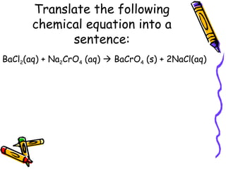 Translate the following chemical equation into a sentence: BaCl 2 (aq) + Na 2 CrO 4  (aq)    BaCrO 4  (s) + 2NaCl(aq) 