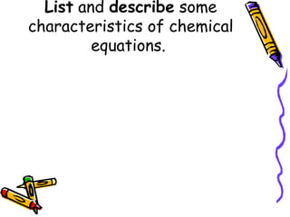 List  and  describe  some characteristics of chemical equations.  