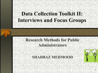 1
Data Collection Toolkit II:
Interviews and Focus Groups
Research Methods for Public
Administrators
SHAHBAZ MEHMOOD
 