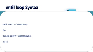 15
until loop Syntaxuntil loop Syntax
until <TEST-COMMAND>;
do
CONSEQUENT - COMMANDS;
done
 