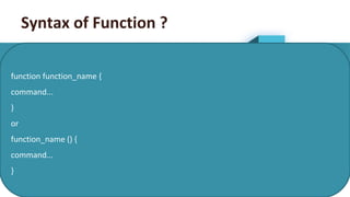 19
Syntax of Function ?
function function_name {
command...
}
or
function_name () {
command...
}
 
