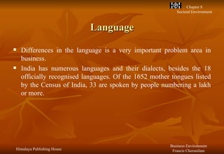 Language Differences in the language is a very important problem area in business. India has numerous languages and their dialects, besides the 18 officially recognised languages. Of the 1652 mother tongues listed by the Census of India, 33 are spoken by people numbering a lakh or more. 