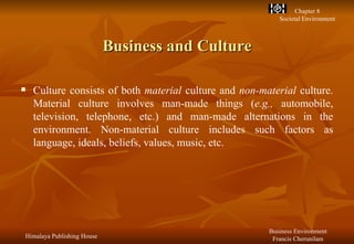 Business and Culture Culture consists of both  material  culture and  non-material  culture. Material culture involves man-made things ( e.g.,  automobile, television, telephone, etc.) and man-made alternations in the environment. Non-material culture includes such factors as language, ideals, beliefs, values, music, etc. 