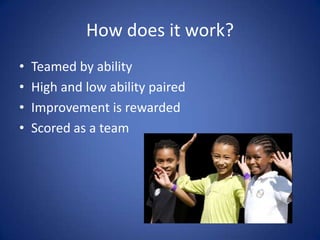 How does it work?<br />Teamed by ability<br />High and low ability paired <br />Improvement is rewarded<br />Scored as a t...
