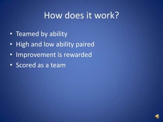 How does it work?<br />Teamed by ability<br />High and low ability paired <br />Improvement is rewarded<br />Scored as a t...