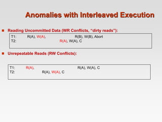 Anomalies with Interleaved Execution
 Reading Uncommitted Data (WR Conflicts, “dirty reads”):
 Unrepeatable Reads (RW Conflicts):
T1: R(A), W(A), R(B), W(B), Abort
T2: R(A), W(A), C
T1: R(A), R(A), W(A), C
T2: R(A), W(A), C
 