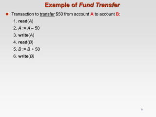 Example of Fund Transfer
 Transaction to transfer $50 from account A to account B:
1. read(A)
2. A := A – 50
3. write(A)
4. read(B)
5. B := B + 50
6. write(B)
6
 